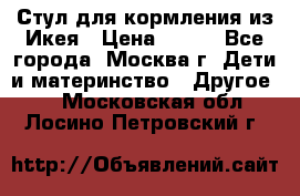 Стул для кормления из Икея › Цена ­ 800 - Все города, Москва г. Дети и материнство » Другое   . Московская обл.,Лосино-Петровский г.